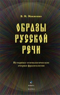 Образы русской речи: историко этимологические очерки фразеологии Мокиенко В.М.