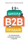 Школа B2B-продаж. От понимания ситуации клиента к сделке Казанцев М.