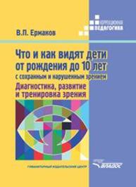 Что и как видят дети от рождения до 10 лет с сохраненным и нарушенным зрением. Диагностика, развитие и тренировка зрения Ермаков В.П.
