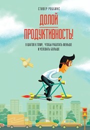 Долой продуктивность! 9 шагов к тому, чтобы работать меньше и успевать больше Роббинс С.