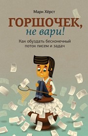 Горшочек, не вари! Как обуздать бесконечный поток писем и задач Хёрст М.