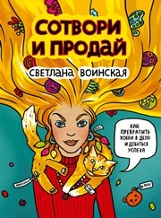 Сотвори и продай! Как превратить свое хобби в Дело и добиться успеха Воинская С.