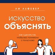 Искусство объяснять. Как сделать так, чтобы вас понимали с полуслова ЛеФевер Л.