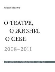 О театре, о жизни, о себе. Впечатления, размышления, раздумья. 2008–2011. В 2 т. Т. 2 Казьмина Н.