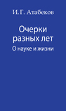 Очерки разных лет. О науке и жизни Атабеков И.Г.