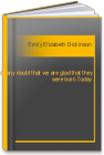 Lest any doubt that we are glad that they were born Today Emily Elizabeth Dickinson