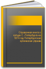 Справочная книга о купцах С.-Петербурга на 1874 год Петербургская купеческая управа 