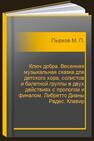 Ключ добра. Весенняя музыкальная сказка для детского хора, солистов и балетной группы в двух действиях с прологом и финалом. Либретто Дианы Радес. Клавир Пырков М. П.