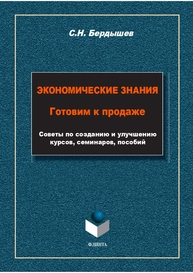 Экономические знания. Готовим к продаже. Советы по созданию и улучшению курсов, семинаров, пособий Бердышев С. Н.
