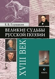 Великие судьбы русской поэзии. XVIII век Глушаков Е. Б.