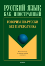 Говорим по-русски без переводчика: интенсивный курс по развитию навыков устной речи 