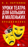 Уроки театра для больших и маленьких. Продолжение Партолина Н. А.