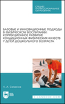 Базовые и инновационные подходы в физическом воспитании: коррекционное развитие кондиционных физических качеств у детей дошкольного возраста Семенов Л. А.