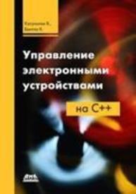 Управление электронными устройствами на C++. Разработка практических приложений. Катупития Я., Бентли К.