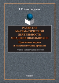 Развитие математической деятельности младших школьников: проектные задачи и математические проекты Александрова Т. С.