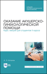 Оказание акушерско-гинекологической помощи. Курс лекций для студентов II курса Котуков А. Э.