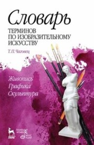 Словарь терминов по изобразительному искусству. Живопись. Графика. Скульптура Чаговец Т. П.