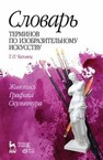 Словарь терминов по изобразительному искусству. Живопись. Графика. Скульптура Чаговец Т. П.