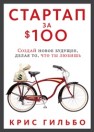 Стартап за $100. Создай новое будущее, делая то, что ты любишь Гильбо К.