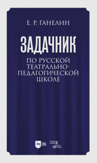«Задачник» по русской театрально-педагогической школе. Искусство драматического артиста Ганелин Е. Р.