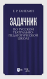 «Задачник» по русской театрально-педагогической школе. Искусство драматического артиста Ганелин Е. Р.
