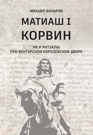 Матиаш I Корвин. PR и ритуалы при венгерском королевском дворе: Исторический очерк Бочаров М. П.