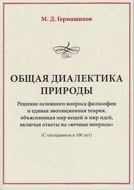 Общая диалектика природы: Решение основного вопроса философии и единая эволюционная теория, объясняющая мир вещей и мир идей, включая ответы на «вечные вопросы». (С опозданием в 100 лет) Гермашиков М. Д.