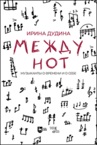 Между нот. Музыканты о времени и о себе Дудина И. В.