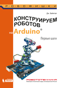 Конструируем роботов на Arduino. Первые шаги Бейктал Дж.