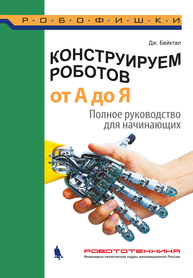 Конструируем роботов от А до Я. Полное руководство для начинающих Бейктал Дж.