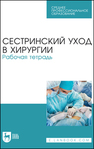 Сестринский уход в хирургии. Рабочая тетрадь Ханукаева М. Б., Твердохлебова О. Ю., Рыжик В. М., Алешкина М. Ю., Шейко И. С.