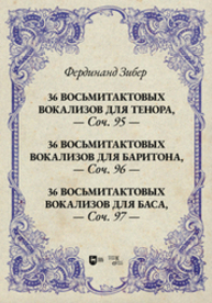 36 восьмитактовых вокализов для тенора, соч. 95. 36 восьмитактовых вокализов для баритона, соч. 96. 36 восьмитактовых вокализов для баса, соч. 97 Зибер Ф.