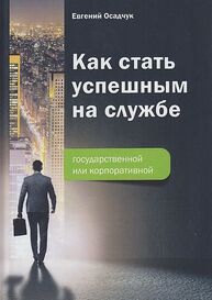 Как стать успешным на службе - государственной или корпоративной Осадчук Е. В.