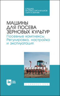 Машины для посева зерновых культур. Посевные комплексы. Регулировка, настройка и эксплуатация Валиев А. Р., Зиганшин Б. Г., Дмитриев А. В., Халиуллин Д. Т., Лукманов Р. Р., Яруллин Ф. Ф.