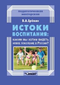 Истоки воспитания: Каким мы хотим видеть новое поколение в России? : пособие для учителей и родителей Ерёмин В.А.