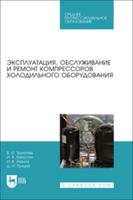 Эксплуатация, обслуживание и ремонт компрессоров холодильного оборудования Трухачев В. И., Капустин И. В., Атанов И. В., Грицай Д. И.