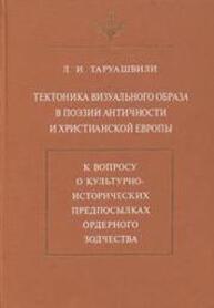 Тектоника визуального образа в поэзии античности и христианской Европы. К вопросу о культурно-исторических предпосылках ордерного зодчества Таруашвили Л. И.