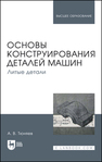 Основы конструирования деталей машин. Литые детали Тюняев А. В.
