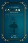 Наш балет (1673–1899). Балет в России до начала XIX столетия и балет в Санкт-Петербурге до 1899 года Плещеев А. А.