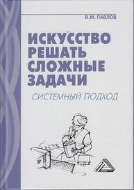 Искусство решать сложные задачи: системный подход Павлов В. М.