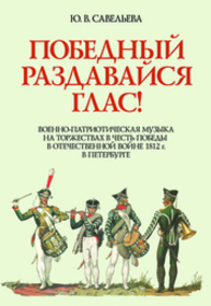 Победный раздавайся глас. Военно-патриотическая музыка на торжествах в честь победы в отечественной войне 1812 г. в Петербурге Савельева Ю. В.