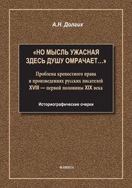 «Но мысль ужасная здесь душу омрачает…». Проблема крепостного права в произведениях русских писателей XVIII — первой половины XIX века. Историографические очерки Долгих А. Н.