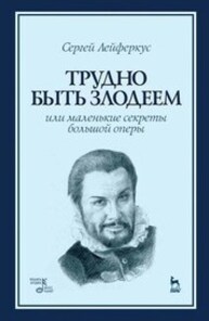 Трудно быть злодеем, или Маленькие секреты большой оперы Лейферкус С. П.