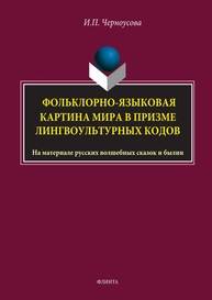 Фольклорно-языковая картина мира в призме лингвокультурных кодов (на материале русских волшебных сказок и былин) Черноусова И. П.