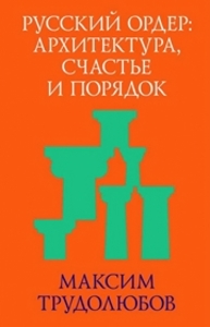 Русский ордер: архитектура, счастье и порядок Трудолюбов М.