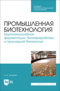 Промышленная биотехнология. Крупномасштабная ферментация, биопереработка и прикладной биокатализ Шамаев Н. Д.