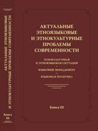 Актуальные этноязыковые и этнокультурные проблемы современности: этнокультурная и этноязыковая ситуация — языковой менеджмент — языковая политика. Книга III