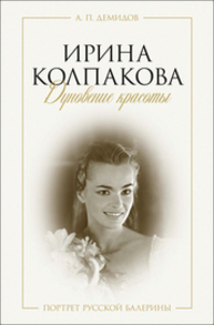 Ирина Колпакова: дуновение красоты. Портрет русской балерины Демидов А. П.