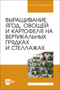 Выращивание ягод, овощей и картофеля на вертикальных грядках и стеллажах Ториков В. Е., Сычев С. М., Мельникова О. В., Сычева И. В., Осипов А. А., Артюхова С. В.