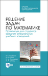 Решение задач по математике. Практикум для студентов средних специальных учебных заведений Гарбарук В. В., Родин В. И., Соловьева И. М., Шварц М. А.